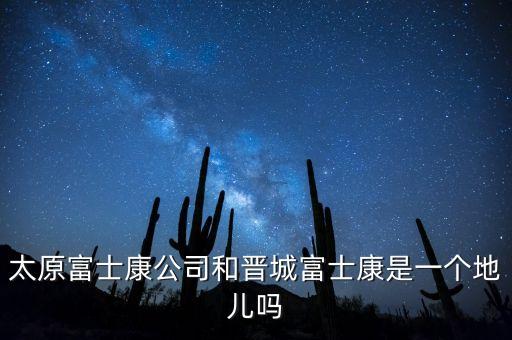 太富集團跟富士康什么關系，太原富士康公司和晉城富士康是一個地兒嗎