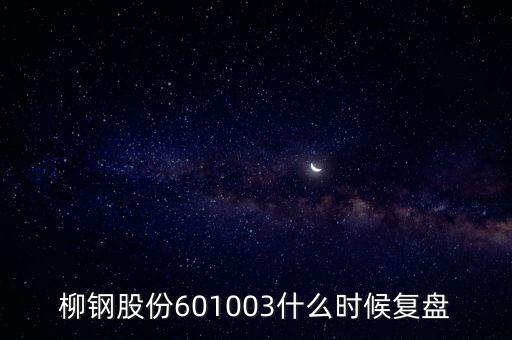 601003什么時(shí)候復(fù)牌，柳鋼股份601003什么時(shí)候復(fù)盤