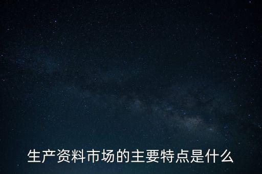 生產資料市場的需要是什么的需要，生產資料市場的主要特點是什么
