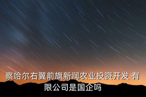 察哈爾右翼前旗新潤農業(yè)投資開發(fā) 有限公司是國企嗎