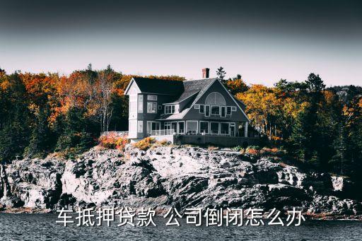 車(chē)抵押貸款 公司倒閉怎么辦