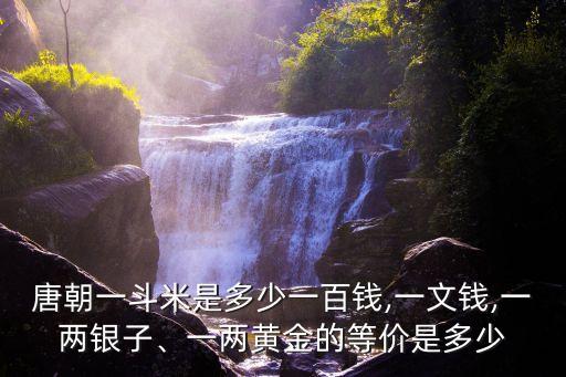 唐朝一斗米是多少一百錢,一文錢,一兩銀子、一兩黃金的等價是多少