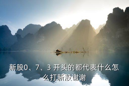 新股0、7、3 開頭的都代表什么怎么打新股謝謝