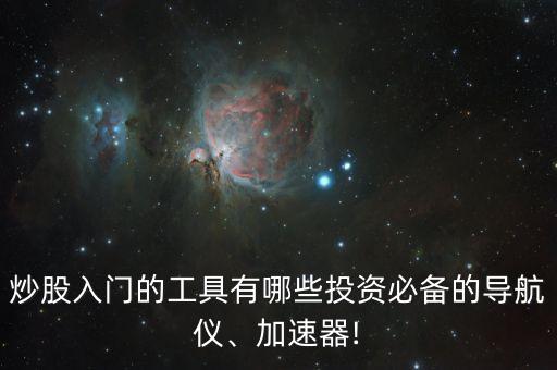 炒股入門的工具有哪些投資必備的導航儀、加速器!