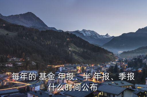 每年的 基金 年報(bào)、半 年報(bào)、季報(bào)什么時(shí)間公布