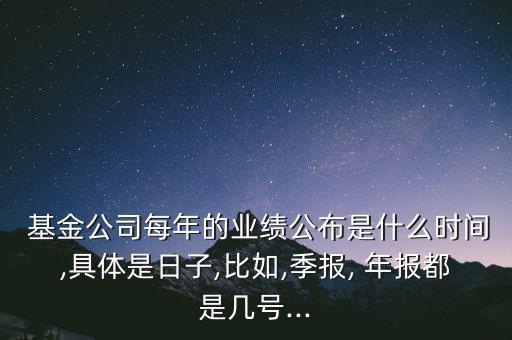  基金公司每年的業(yè)績(jī)公布是什么時(shí)間,具體是日子,比如,季報(bào), 年報(bào)都是幾號(hào)...