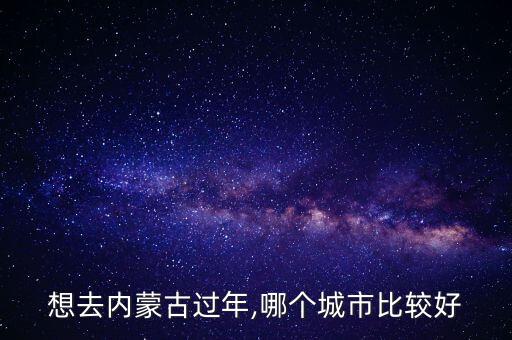 想去內(nèi)蒙古過年,哪個(gè)城市比較好