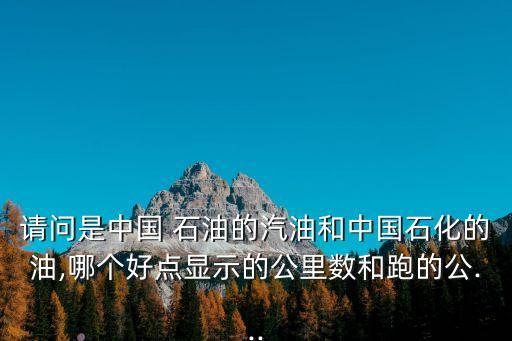 請問是中國 石油的汽油和中國石化的油,哪個(gè)好點(diǎn)顯示的公里數(shù)和跑的公...