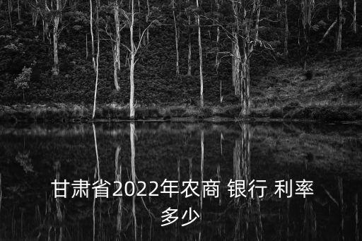  甘肅省2022年農商 銀行 利率多少
