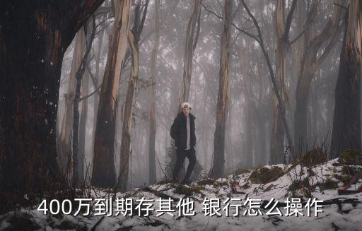 400萬(wàn)到期存其他 銀行怎么操作
