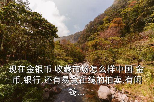 現(xiàn)在金銀幣 收藏市場(chǎng)怎么樣中國 金幣,銀行,還有易金在線的拍賣,有閑錢...