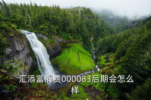  匯添富消費(fèi)000083后期會怎么樣