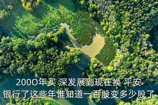 200O年買(mǎi) 深發(fā)展到現(xiàn)在換 平安銀行了這些年誰(shuí)知道一百股變多少股了