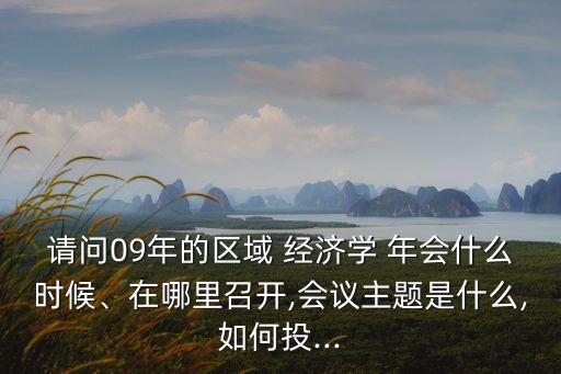 請(qǐng)問09年的區(qū)域 經(jīng)濟(jì)學(xué) 年會(huì)什么時(shí)候、在哪里召開,會(huì)議主題是什么,如何投...