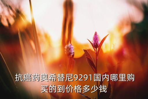  抗癌藥奧希替尼9291國(guó)內(nèi)哪里購(gòu)買(mǎi)的到價(jià)格多少錢(qián)