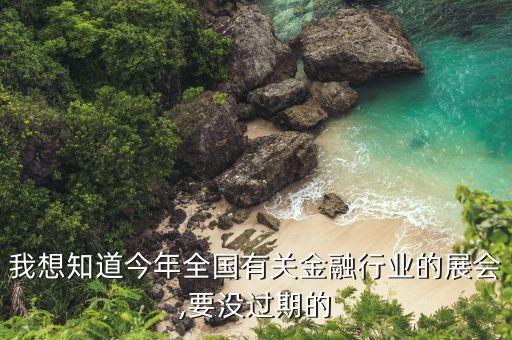 我想知道今年全國有關金融行業(yè)的展會,要沒過期的