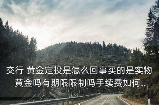 交行 黃金定投是怎么回事買(mǎi)的是實(shí)物 黃金嗎有期限限制嗎手續(xù)費(fèi)如何...
