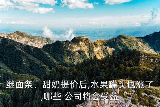 繼面條、甜奶提價后,水果罐頭也漲了,哪些 公司將會受益