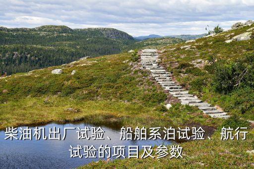 柴油機(jī)出廠試驗(yàn)、船舶系泊試驗(yàn)、航行試驗(yàn)的項(xiàng)目及參數(shù)