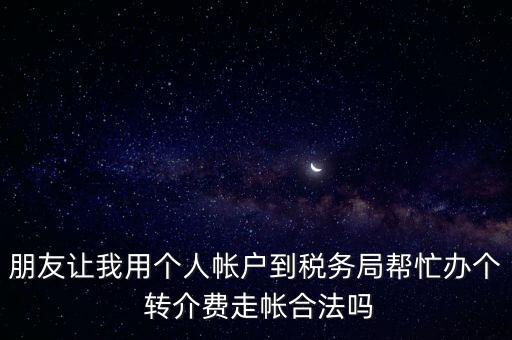 朋友讓我用個(gè)人帳戶(hù)到稅務(wù)局幫忙辦個(gè) 轉(zhuǎn)介費(fèi)走帳合法嗎