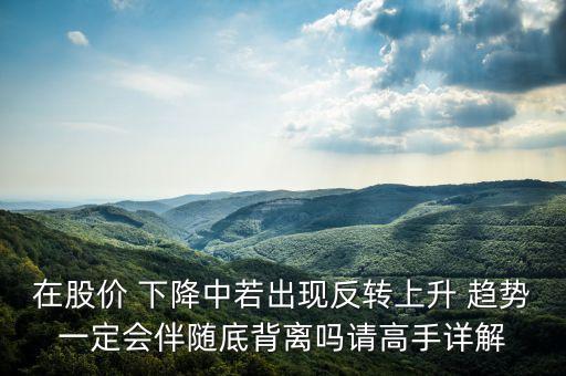 在股價(jià) 下降中若出現(xiàn)反轉(zhuǎn)上升 趨勢一定會(huì)伴隨底背離嗎請(qǐng)高手詳解