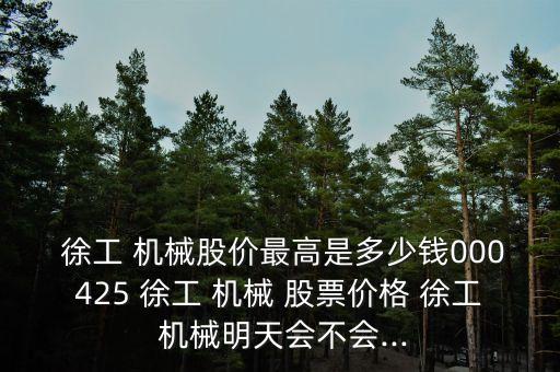  徐工 機(jī)械股價最高是多少錢000425 徐工 機(jī)械 股票價格 徐工 機(jī)械明天會不會...