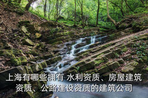 上海有哪些擁有 水利資質(zhì)、房屋建筑資質(zhì)、公路建設(shè)資質(zhì)的建筑公司