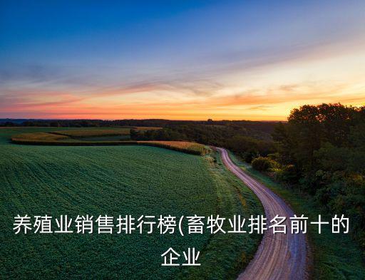 養(yǎng)殖業(yè)銷(xiāo)售排行榜(畜牧業(yè)排名前十的企業(yè)
