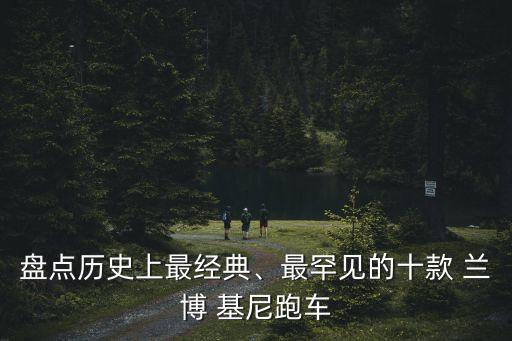 盤(pán)點(diǎn)歷史上最經(jīng)典、最罕見(jiàn)的十款 蘭博 基尼跑車