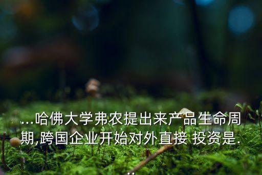 ...哈佛大學(xué)弗農(nóng)提出來(lái)產(chǎn)品生命周期,跨國(guó)企業(yè)開始對(duì)外直接 投資是...