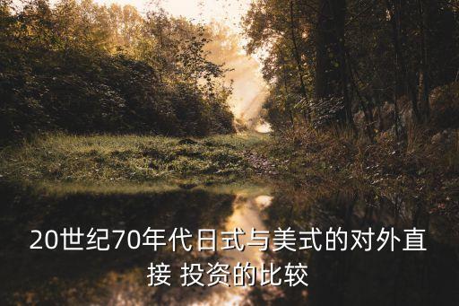 20世紀(jì)70年代日式與美式的對(duì)外直接 投資的比較