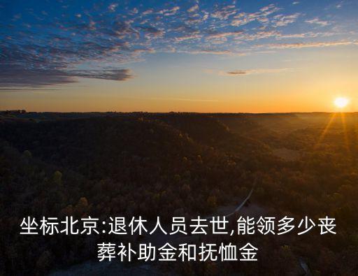 坐標北京:退休人員去世,能領(lǐng)多少喪葬補助金和撫恤金