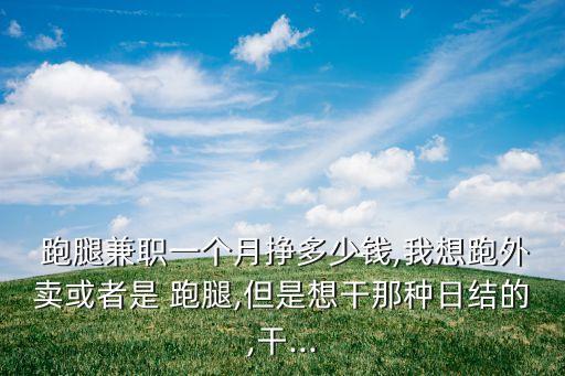  跑腿兼職一個(gè)月掙多少錢(qián),我想跑外賣(mài)或者是 跑腿,但是想干那種日結(jié)的,干...