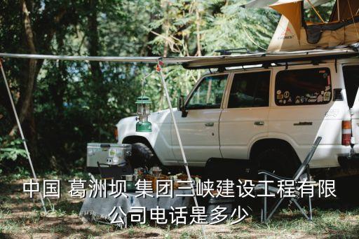 中國 葛洲壩 集團三峽建設工程有限公司電話是多少