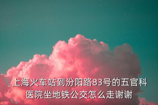  上海火車站到汾陽路83號的五官科醫(yī)院坐地鐵公交怎么走謝謝
