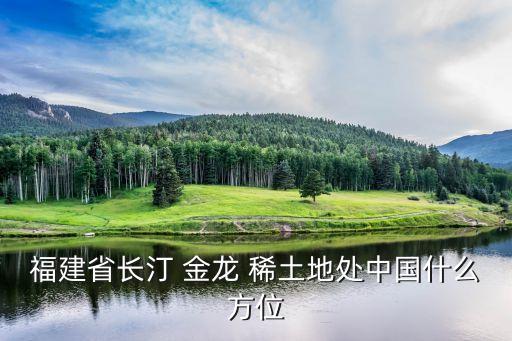福建省長(zhǎng)汀 金龍 稀土地處中國什么方位