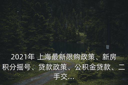 2021年 上海最新限購政策、新房積分搖號、貸款政策、公積金貸款、二手交...