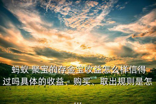  螞蟻 聚寶的存金寶收益怎么樣信得過嗎具體的收益、購買、取出規(guī)則是怎...