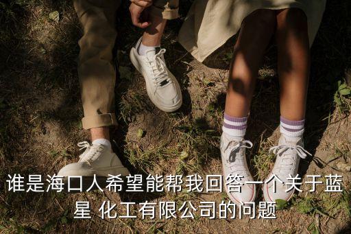 誰是海口人希望能幫我回答一個關(guān)于藍星 化工有限公司的問題