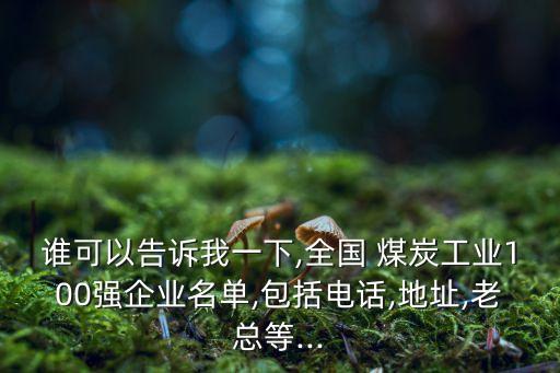 誰可以告訴我一下,全國(guó) 煤炭工業(yè)100強(qiáng)企業(yè)名單,包括電話,地址,老總等...