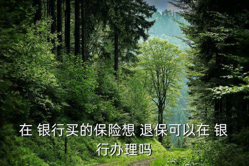 在 銀行買的保險想 退?？梢栽?銀行辦理嗎