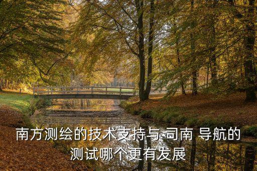 南方測繪的技術(shù)支持與 司南 導(dǎo)航的測試哪個更有發(fā)展