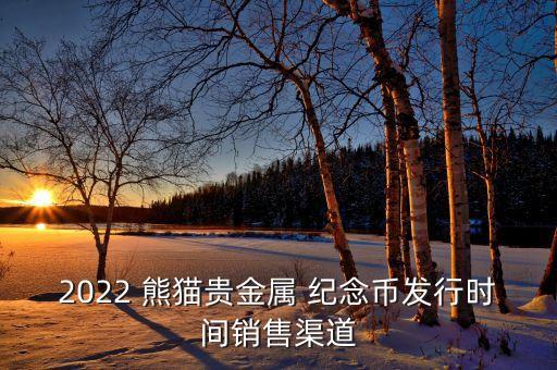 2022 熊貓貴金屬 紀(jì)念幣發(fā)行時(shí)間銷(xiāo)售渠道