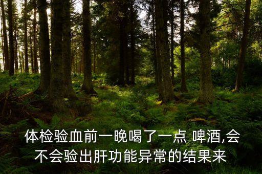  體檢驗(yàn)血前一晚喝了一點(diǎn) 啤酒,會(huì)不會(huì)驗(yàn)出肝功能異常的結(jié)果來