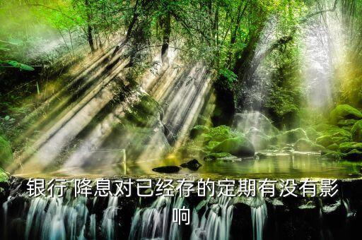  銀行 降息對(duì)已經(jīng)存的定期有沒有影響