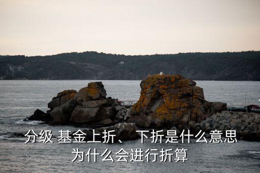  分級(jí) 基金上折、 下折是什么意思為什么會(huì)進(jìn)行折算