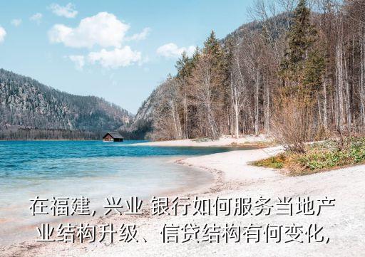 在福建, 興業(yè) 銀行如何服務(wù)當?shù)禺a(chǎn)業(yè)結(jié)構(gòu)升級、信貸結(jié)構(gòu)有何變化,