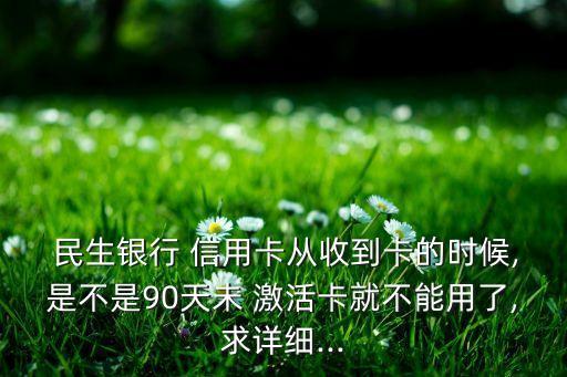  民生銀行 信用卡從收到卡的時候,是不是90天未 激活卡就不能用了,求詳細(xì)...