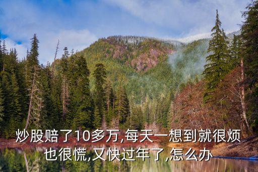 炒股賠了10多萬(wàn),每天一想到就很煩也很慌,又快過(guò)年了,怎么辦