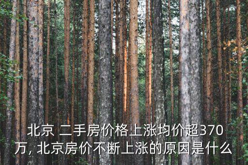  北京 二手房?jī)r(jià)格上漲均價(jià)超370萬, 北京房?jī)r(jià)不斷上漲的原因是什么